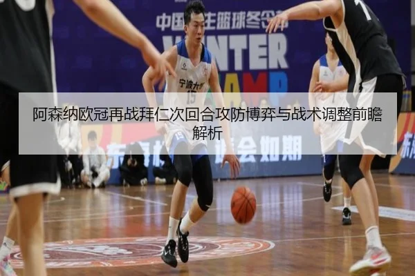 阿森纳欧冠再战拜仁次回合攻防博弈与战术调整前瞻解析