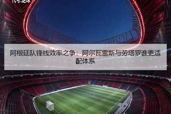 阿根廷队锋线效率之争：阿尔瓦雷斯与劳塔罗谁更适配体系