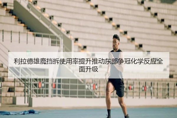 利拉德雄鹿挡拆使用率提升推动东部争冠化学反应全面升级