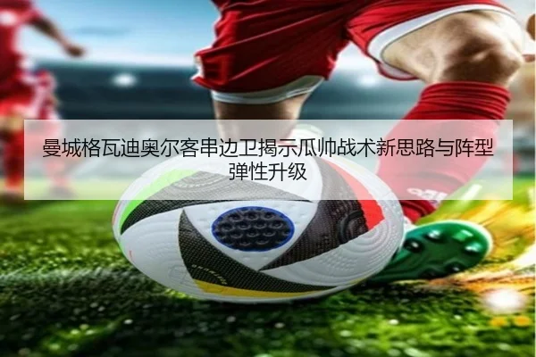 曼城格瓦迪奥尔客串边卫揭示瓜帅战术新思路与阵型弹性升级