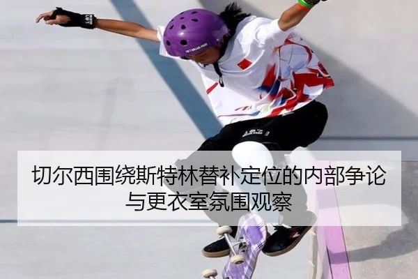 切尔西围绕斯特林替补定位的内部争论与更衣室氛围观察
