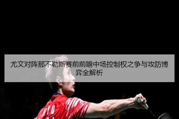 尤文对阵那不勒斯赛前前瞻中场控制权之争与攻防博弈全解析