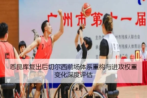 恩昆库复出后切尔西前场体系重构与进攻权重变化深度评估