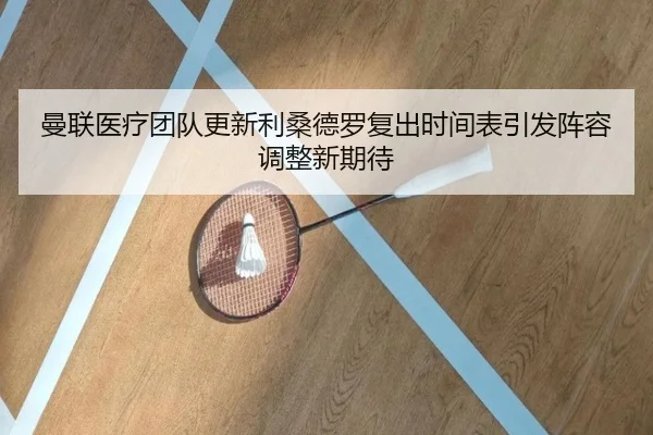 曼联医疗团队更新利桑德罗复出时间表引发阵容调整新期待