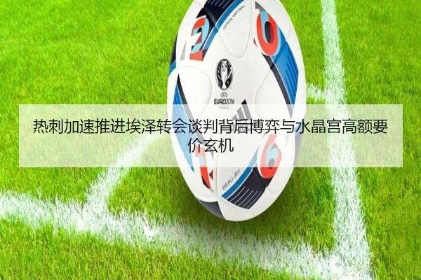 热刺加速推进埃泽转会谈判背后博弈与水晶宫高额要价玄机