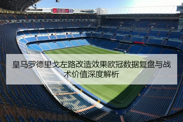 皇马罗德里戈左路改造效果欧冠数据复盘与战术价值深度解析