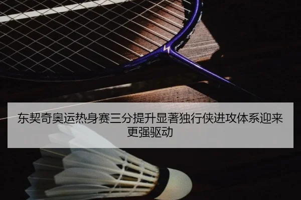 东契奇奥运热身赛三分提升显著独行侠进攻体系迎来更强驱动