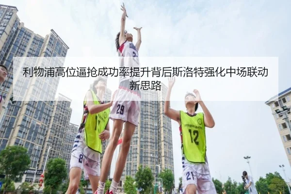利物浦高位逼抢成功率提升背后斯洛特强化中场联动新思路