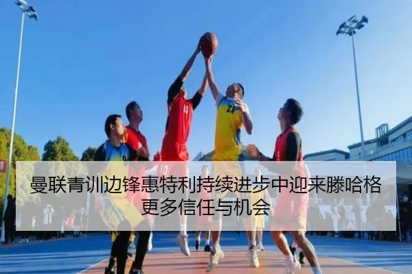 曼联青训边锋惠特利持续进步中迎来滕哈格更多信任与机会