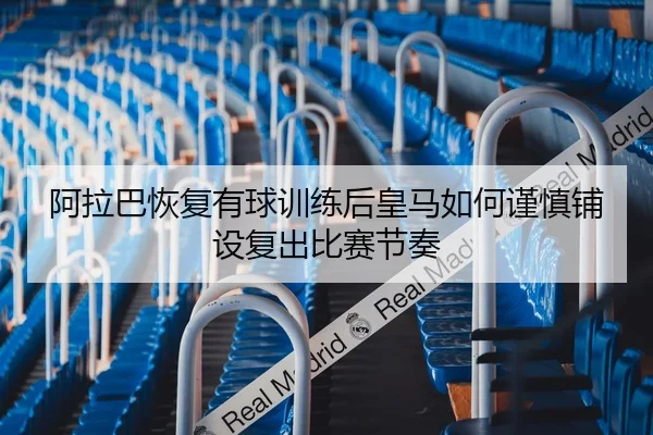 阿拉巴恢复有球训练后皇马如何谨慎铺设复出比赛节奏