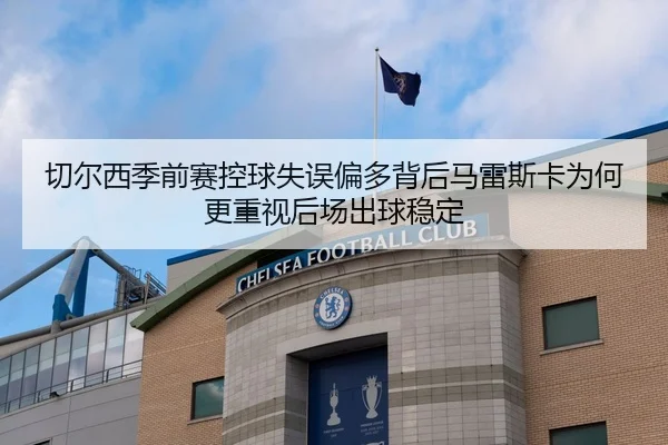 切尔西季前赛控球失误偏多背后马雷斯卡为何更重视后场出球稳定